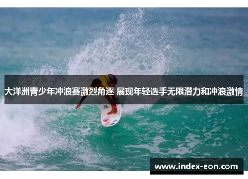 大洋洲青少年冲浪赛激烈角逐 展现年轻选手无限潜力和冲浪激情