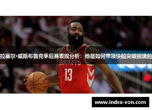 拉塞尔·威斯布鲁克季后赛表现分析：他是如何带领快船突破困境的