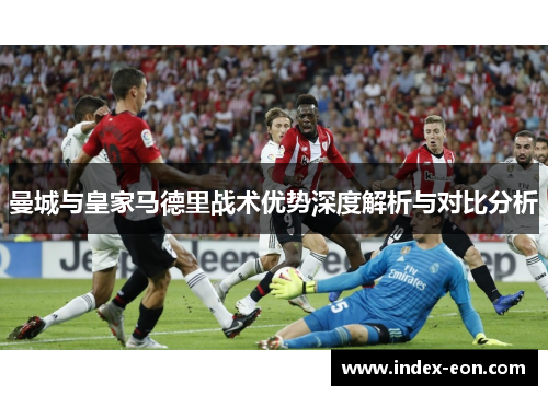 曼城与皇家马德里战术优势深度解析与对比分析