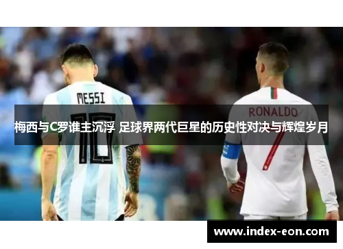 梅西与C罗谁主沉浮 足球界两代巨星的历史性对决与辉煌岁月