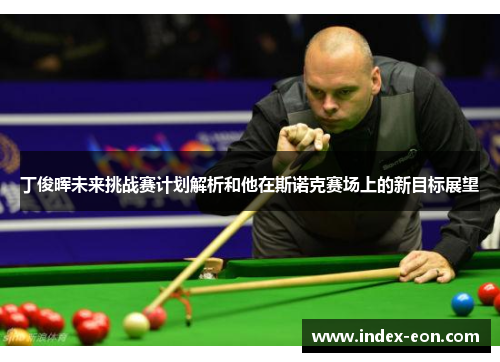 丁俊晖未来挑战赛计划解析和他在斯诺克赛场上的新目标展望