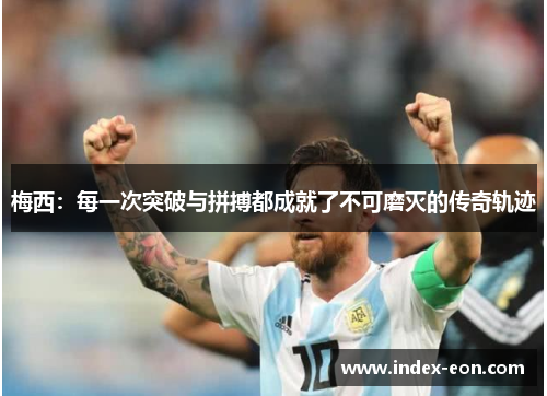 梅西：每一次突破与拼搏都成就了不可磨灭的传奇轨迹