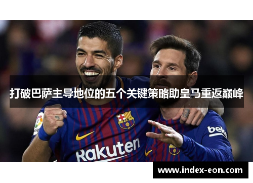 打破巴萨主导地位的五个关键策略助皇马重返巅峰