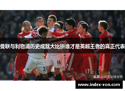 曼联与利物浦历史成就大比拼谁才是英超王者的真正代表