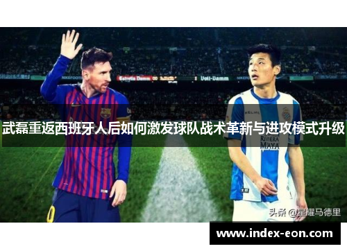 武磊重返西班牙人后如何激发球队战术革新与进攻模式升级