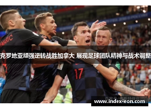 克罗地亚顽强逆转战胜加拿大 展现足球团队精神与战术调整