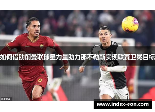 如何借助前曼联球星力量助力那不勒斯实现联赛卫冕目标