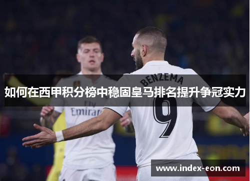 如何在西甲积分榜中稳固皇马排名提升争冠实力