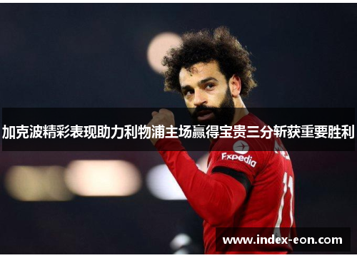 加克波精彩表现助力利物浦主场赢得宝贵三分斩获重要胜利