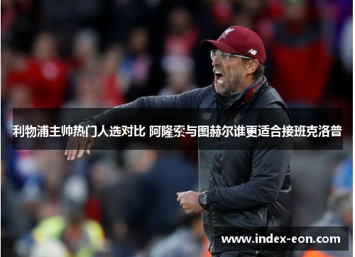 利物浦主帅热门人选对比 阿隆索与图赫尔谁更适合接班克洛普