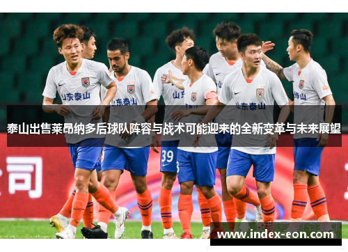 泰山出售莱昂纳多后球队阵容与战术可能迎来的全新变革与未来展望
