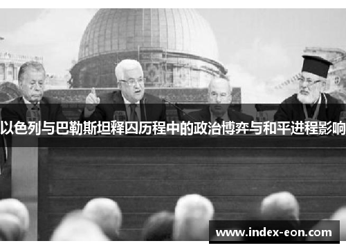 以色列与巴勒斯坦释囚历程中的政治博弈与和平进程影响