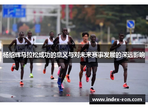 杨绍辉马拉松成功的意义与对未来赛事发展的深远影响