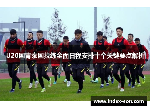 U20国青泰国拉练全面日程安排十个关键要点解析