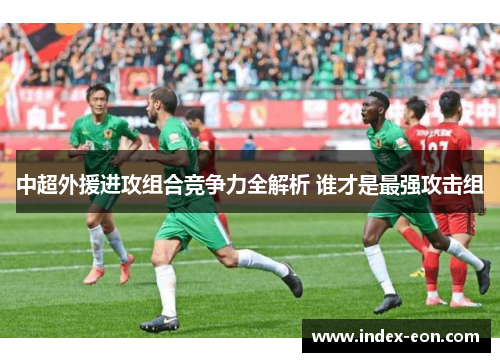 中超外援进攻组合竞争力全解析 谁才是最强攻击组