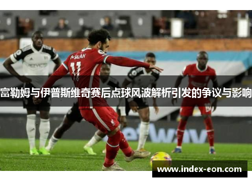 富勒姆与伊普斯维奇赛后点球风波解析引发的争议与影响