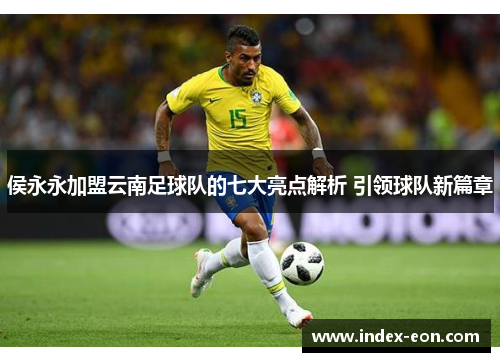 侯永永加盟云南足球队的七大亮点解析 引领球队新篇章