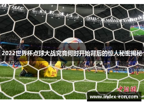 2022世界杯点球大战究竟何时开始背后的惊人秘密揭秘