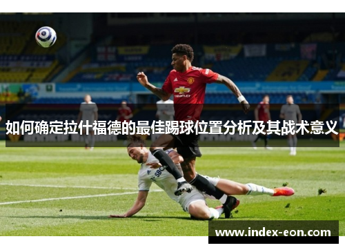 如何确定拉什福德的最佳踢球位置分析及其战术意义