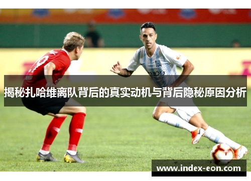 揭秘扎哈维离队背后的真实动机与背后隐秘原因分析