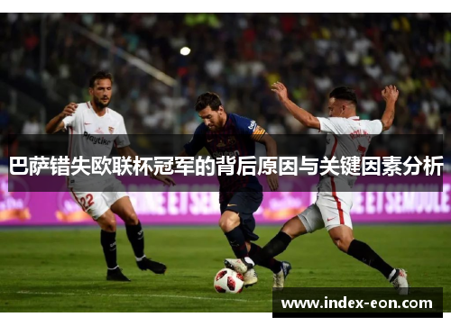 巴萨错失欧联杯冠军的背后原因与关键因素分析