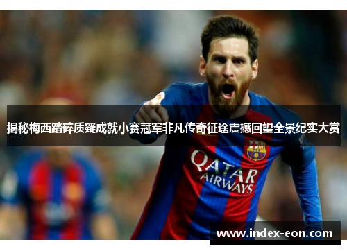 揭秘梅西踏碎质疑成就小赛冠军非凡传奇征途震撼回望全景纪实大赏